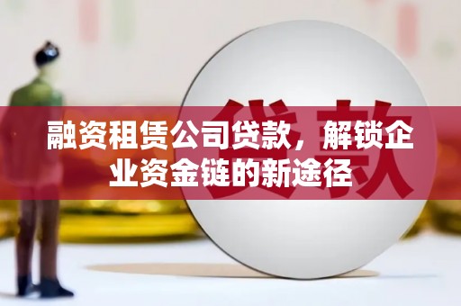 循化融资租赁公司贷款，解锁企业资金链的新途径